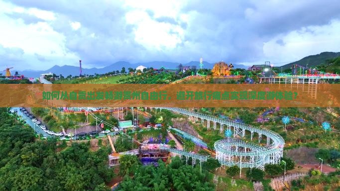 如何从自贡出发畅游贵州自由行，避开旅行痛点实现深度游体验？