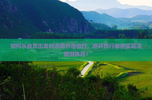 如何从自贡出发畅游贵州自由行，避开旅行痛点实现深度游体验？
