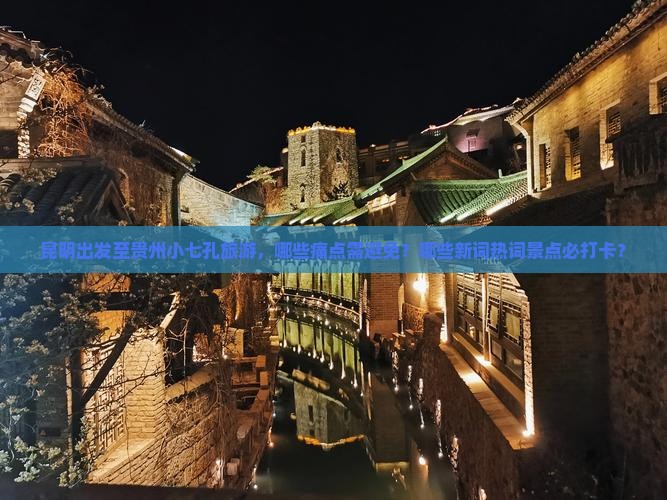 昆明出发至贵州小七孔旅游，哪些痛点需避免？哪些新词热词景点必打卡？