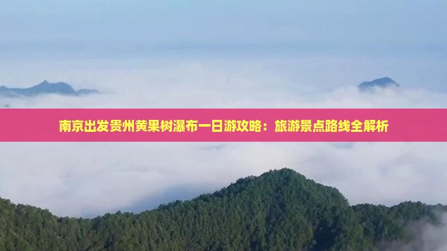 南京出发贵州黄果树瀑布一日游攻略：旅游景点路线全解析