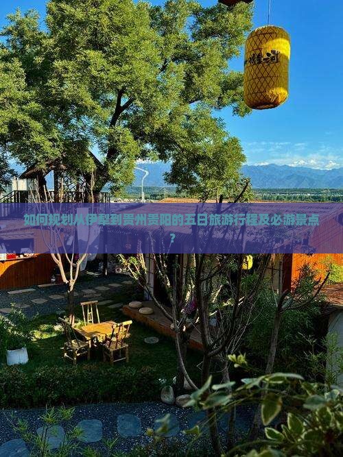 如何规划从伊犁到贵州贵阳的五日旅游行程及必游景点？