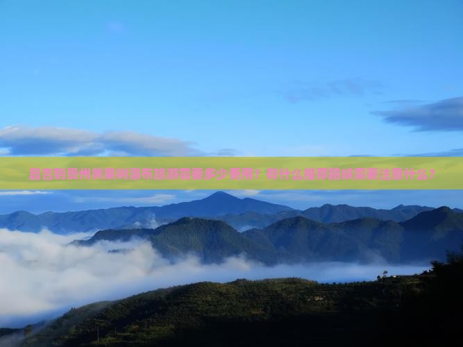 昌吉到贵州黄果树瀑布旅游需要多少费用?有什么推荐路峡需要注意什么? 昌吉到贵州黄果树瀑布旅游需要多少费用?有什么推荐路峡需要注意什么?