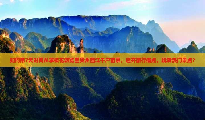 如何用7天时间从攀枝花游览至贵州西江千户苗寨，避开旅行痛点，玩转热门景点？