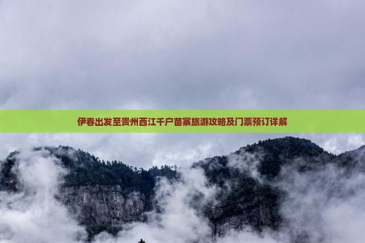 伊春出发至贵州西江千户苗寨旅游攻略及门票预订详解