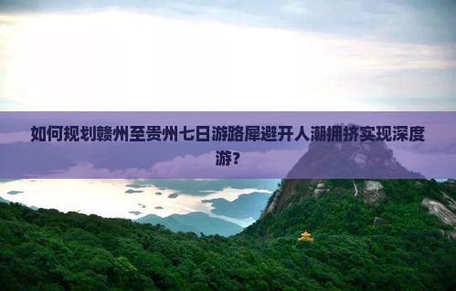 如何规划赣州至贵州七日游路犀避开人潮拥挤实现深度游？