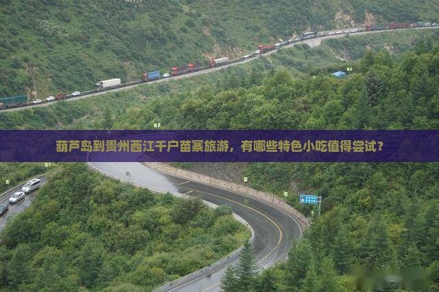 葫芦岛到贵州西江千户苗寨旅游，有哪些特色小吃值得尝试？
