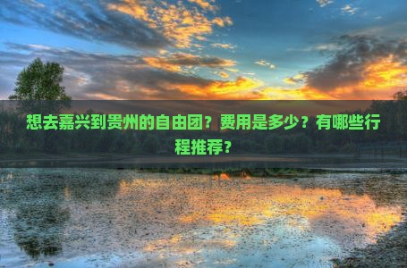 想去嘉兴到贵州的自由团？费用是多少？有哪些行程推荐？