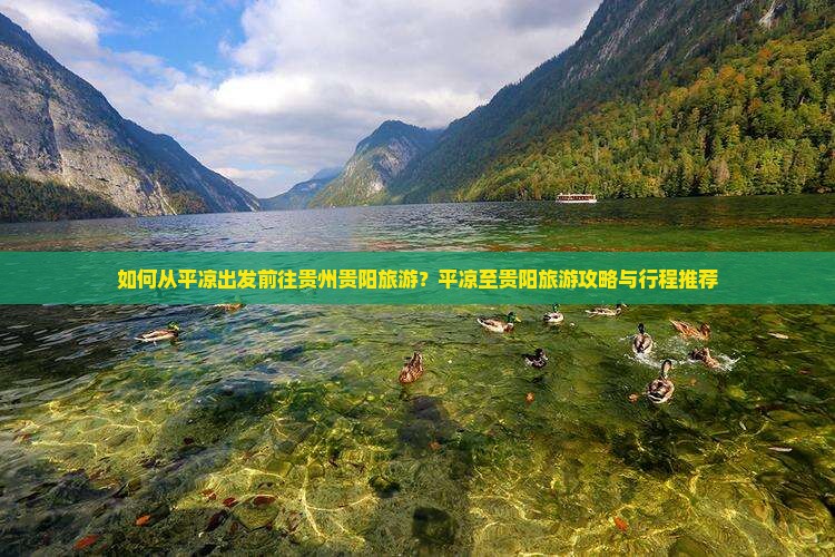 如何从平凉出发前往贵州贵阳旅游？平凉至贵阳旅游攻略与行程推荐