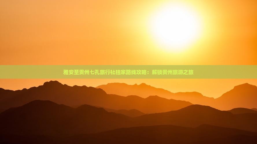 雅安至贵州七孔旅行社独家路线攻略：解锁贵州旅游之旅