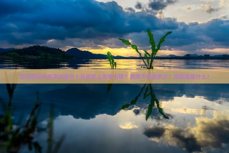 泉州到贵州黄果树瀑布七日游怎么安排行程？费用大概是多少？需要准备什么？