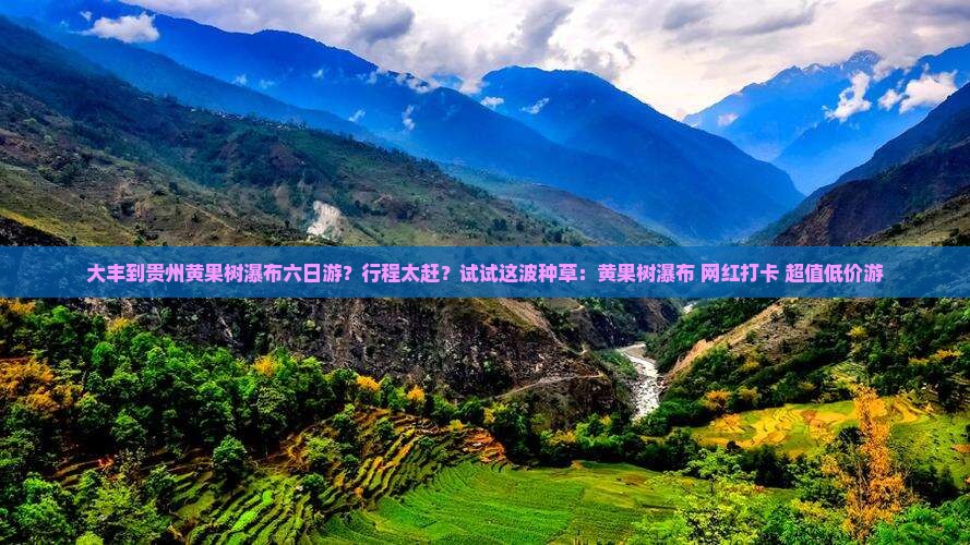 大丰到贵州黄果树瀑布六日游？行程太赶？试试这波种草：黄果树瀑布+网红打卡+超值低价游