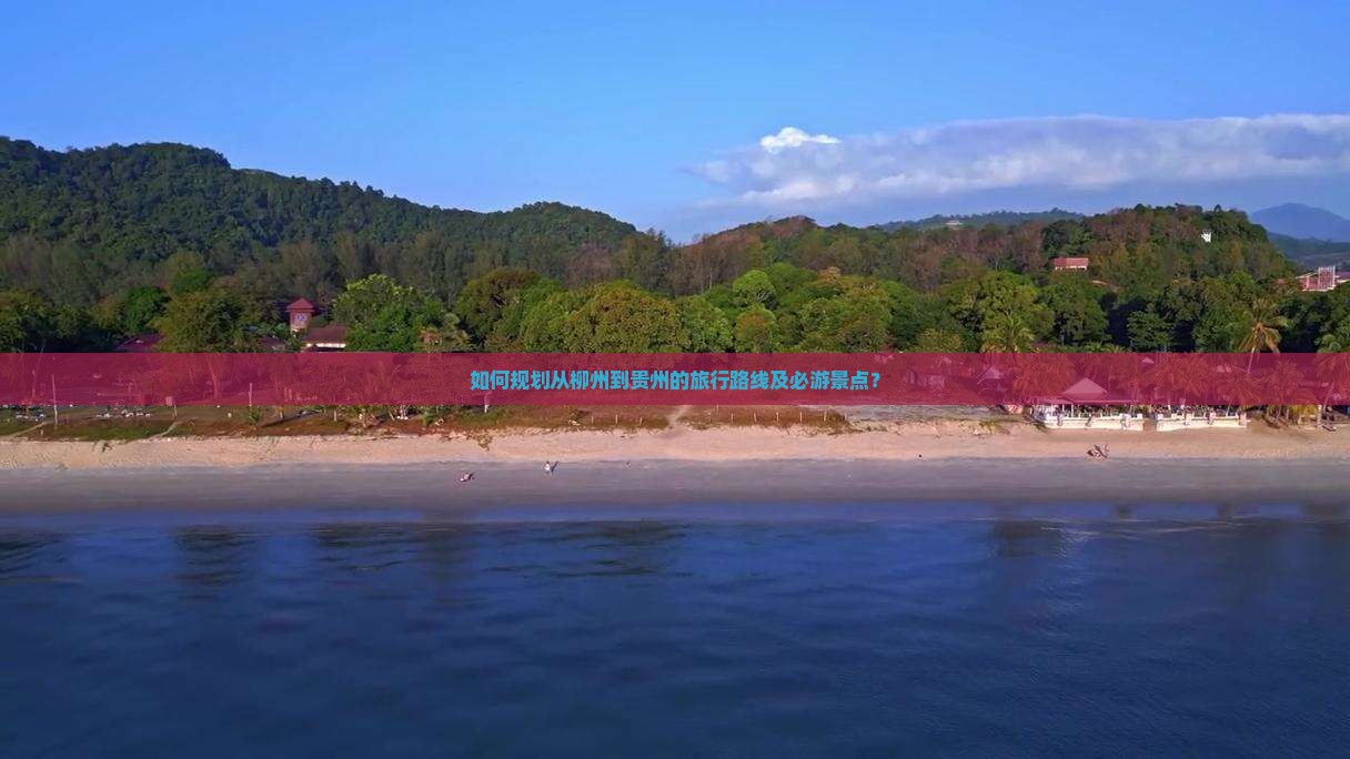 如何规划从柳州到贵州的旅行路线及必游景点？