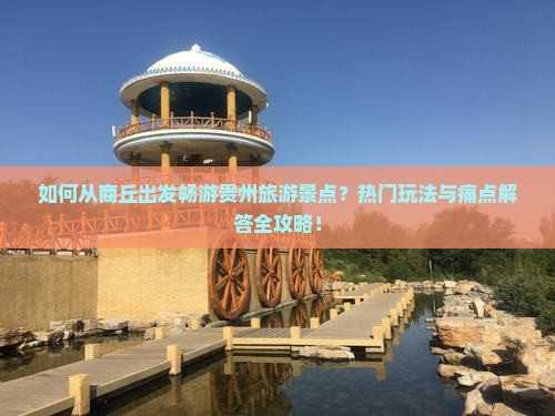 如何从商丘出发畅游贵州旅游景点？热门玩法与痛点解答全攻略！