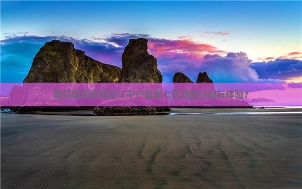 如何规划贵州西江千户苗寨七日游的行程与体验？