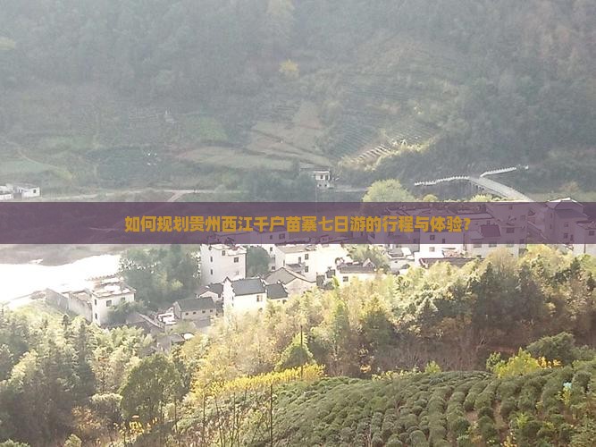 如何规划贵州西江千户苗寨七日游的行程与体验？
