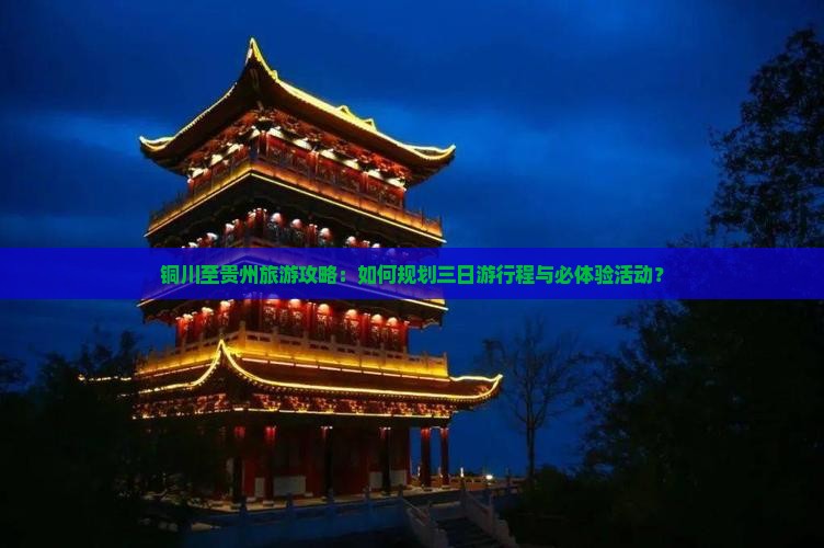 铜川至贵州旅游攻略：如何规划三日游行程与必体验活动？