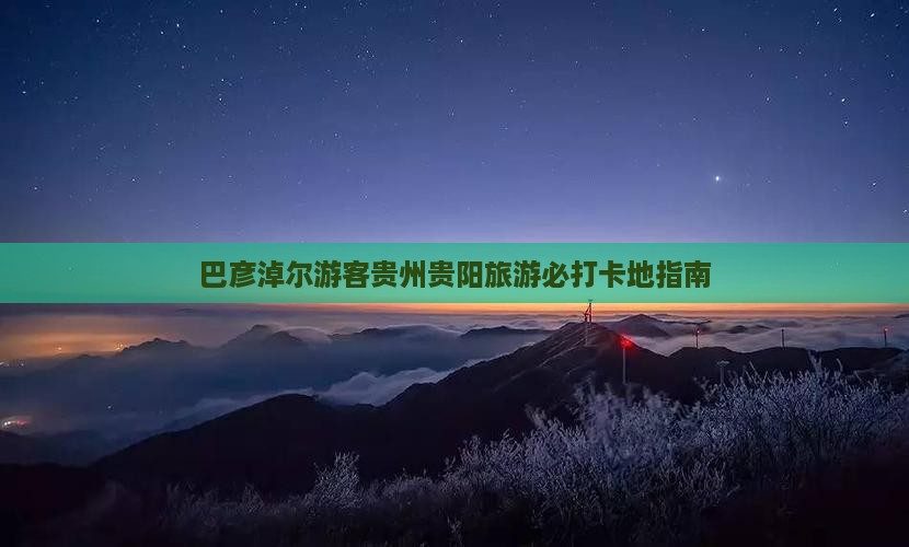 巴彦淖尔游客贵州贵阳旅游必打卡地指南