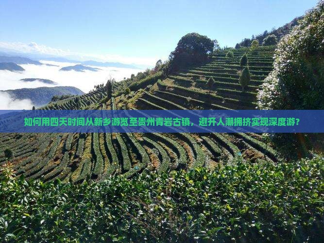 如何用四天时间从新乡游览至贵州青岩古镇，避开人潮拥挤实现深度游？