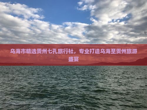 乌海市精选贵州七孔旅行社，专业打造乌海至贵州旅游盛宴