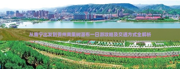 从南宁出发到贵州黄果树瀑布一日游攻略及交通方式全解析