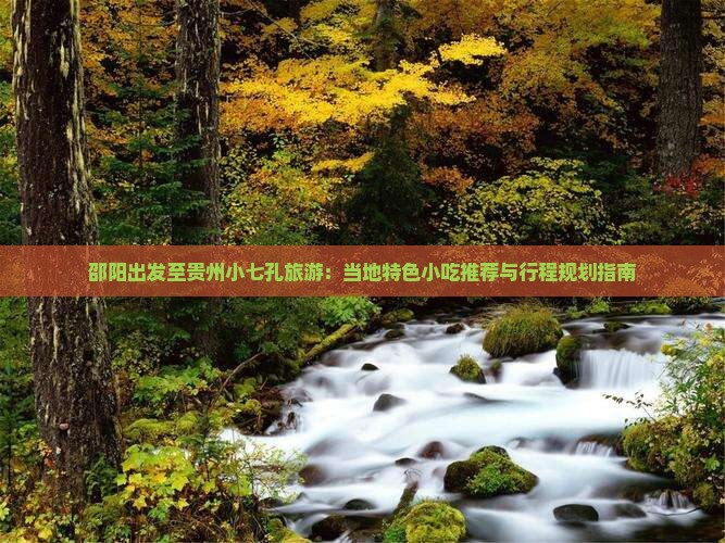 邵阳出发至贵州小七孔旅游：当地特色小吃推荐与行程规划指南