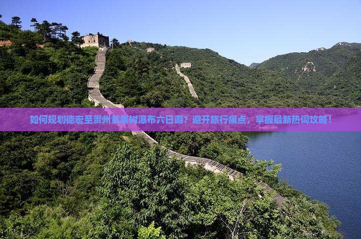 如何规划德宏至贵州黄果树瀑布六日游？避开旅行痛点，掌握最新热词攻略！