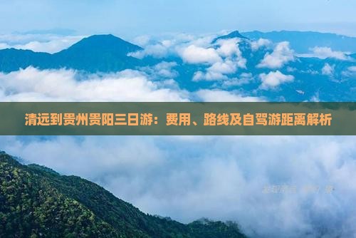 清远到贵州贵阳三日游：费用、路线及自驾游距离解析