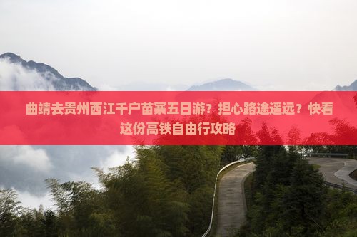 曲靖去贵州西江千户苗寨五日游？担心路途遥远？快看这份高铁自由行攻略