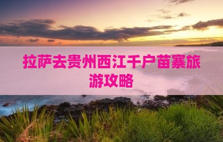 拉萨去贵州西江千户苗寨攻略