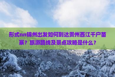 形式nn锦州出发如何到达贵州西江千户苗寨？旅游路线及景点攻略是什么？