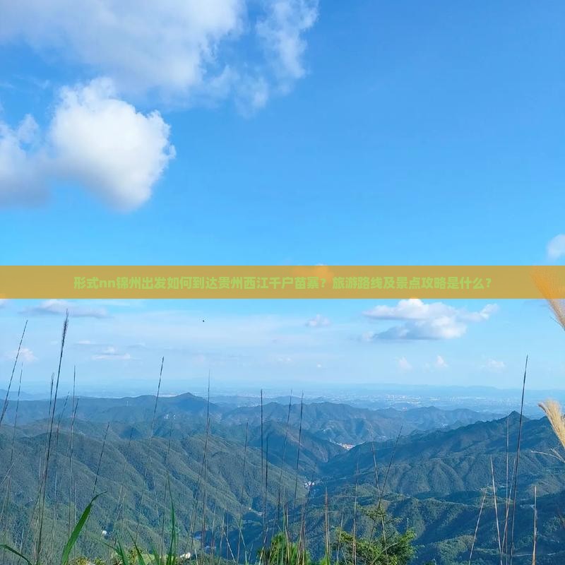 形式nn锦州出发如何到达贵州西江千户苗寨？旅游路线及景点攻略是什么？