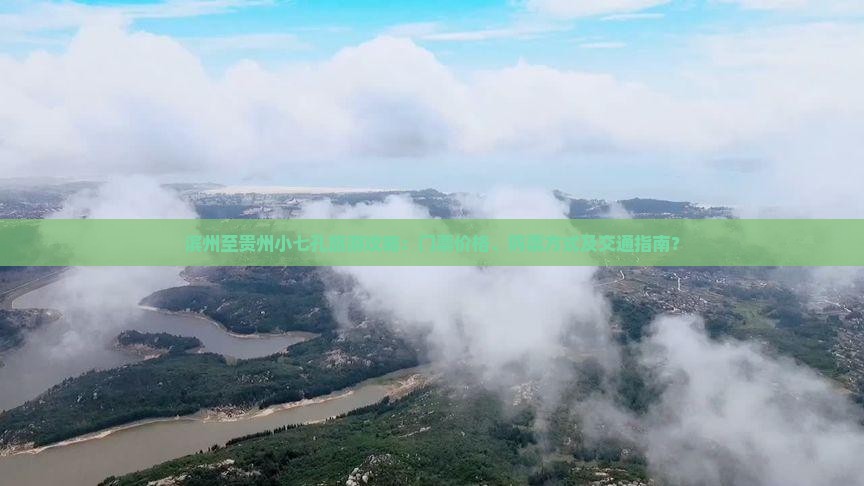 滨州至贵州小七孔旅游攻略：门票价格、购票方式及交通指南？