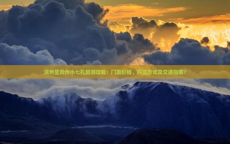 滨州至贵州小七孔旅游攻略：门票价格、购票方式及交通指南？