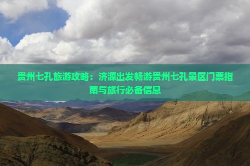 贵州七孔旅游攻略：济源出发畅游贵州七孔景区门票指南与旅行必备信息