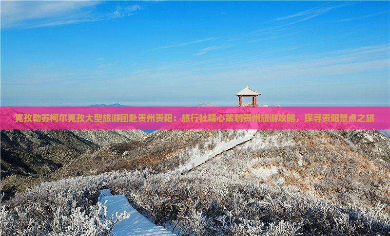 克孜勒苏柯尔克孜大型旅游团赴贵州贵阳：旅行社精心策划贵州旅游攻略，探寻贵阳景点之旅
