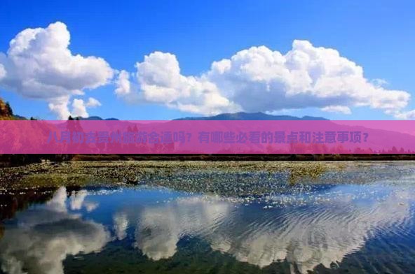八月初去贵州旅游合适吗？有哪些必看的景点和注意事项？