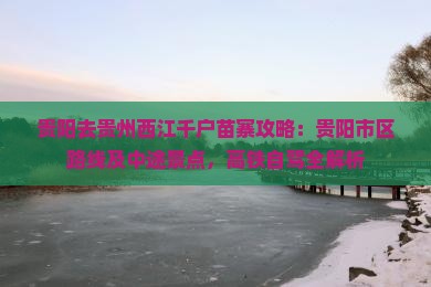 贵阳去贵州西江千户苗寨攻略：贵阳市区路线及中途景点，高铁自驾全解析