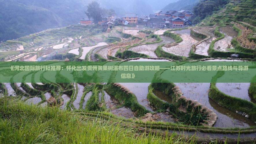 《河北国际旅行社推荐：怀化出发贵州黄果树瀑布四日自助游攻略——江苏时光旅行必看景点路线与导游信息》