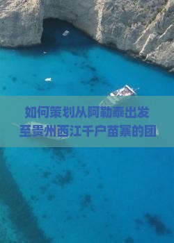 如何策划从阿勒泰出发至贵州西江千户苗寨的团体旅游行程与攻略？