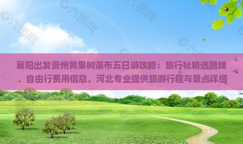襄阳出发贵州黄果树瀑布五日游攻略：旅行社精选路线、自由行费用信息，河北专业提供旅游行程与景点详细解读