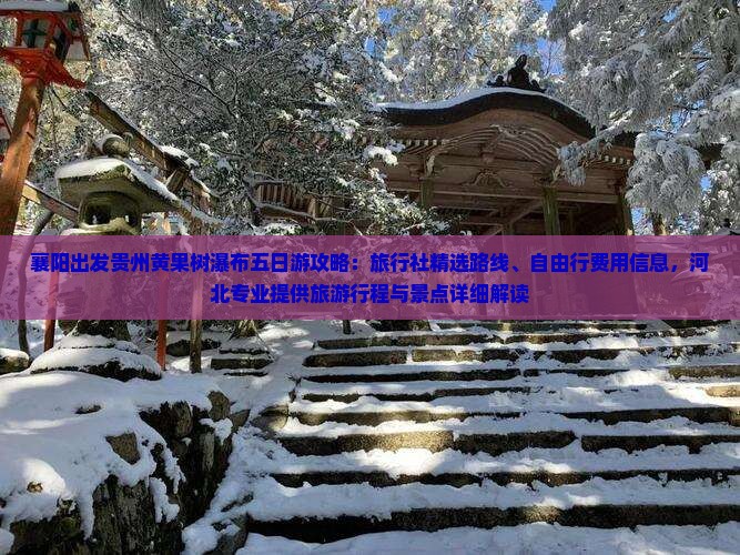 襄阳出发贵州黄果树瀑布五日游攻略：旅行社精选路线、自由行费用信息，河北专业提供旅游行程与景点详细解读