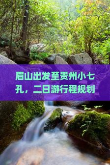 眉山出发至贵州小七孔，二日游行程规划与旅游攻略？