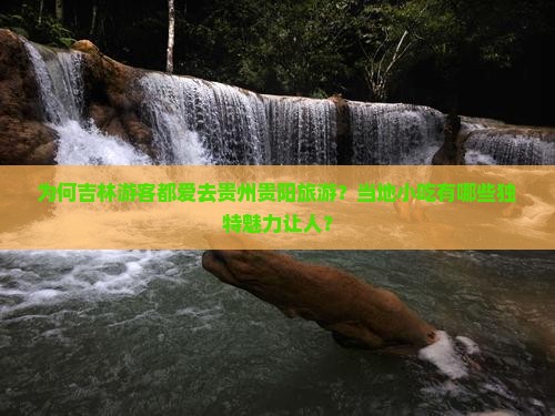 为何吉林游客都爱去贵州贵阳旅游？当地小吃有哪些独特魅力让人？