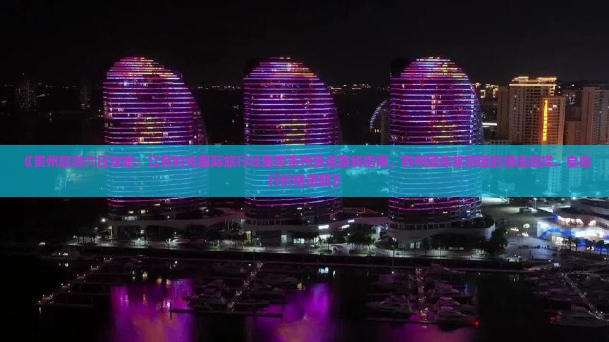 《贵州旅游六日攻略：江苏时光国际旅行社推荐贵州景点路线指南，荆州团体旅游团的绝佳选择，自由行价格透明》