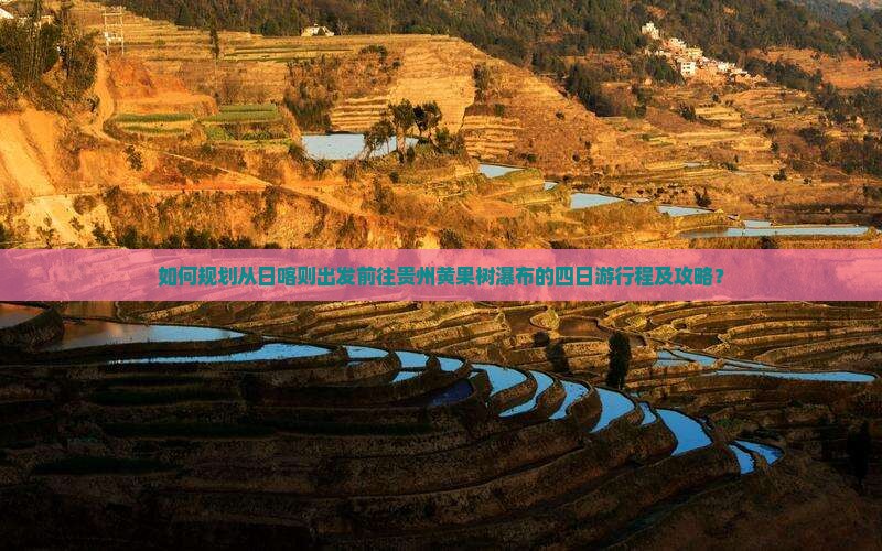 如何规划从日喀则出发前往贵州黄果树瀑布的四日游行程及攻略？