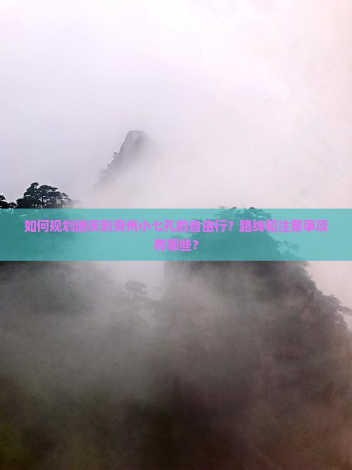 如何规划迪庆到贵州小七孔的自由行？路线和注意事项有哪些？