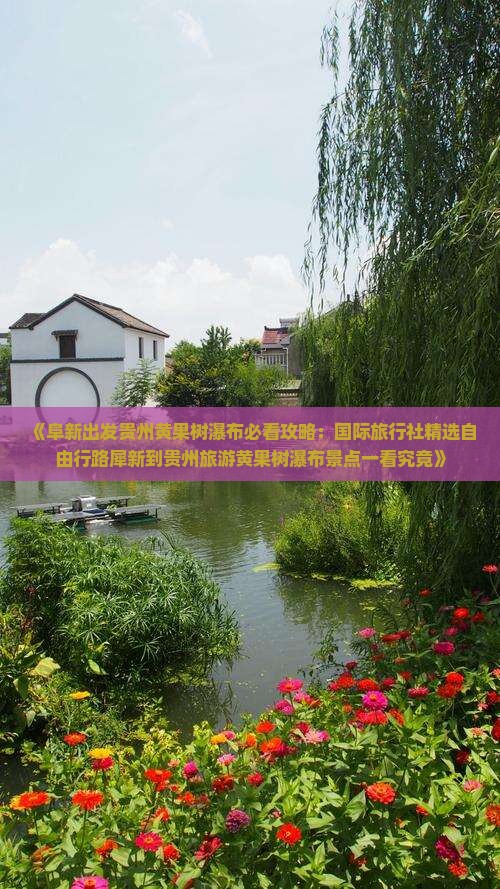 《阜新出发贵州黄果树瀑布必看攻略：国际旅行社精选自由行路犀新到贵州旅游黄果树瀑布景点一看究竟》