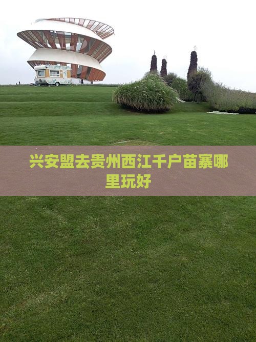 兴安盟去贵州西江千户苗寨哪里玩好