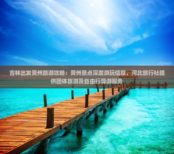 吉林出发贵州旅游攻略：贵州景点深度游玩信息，河北旅行社提供团体旅游及自由行导游服务