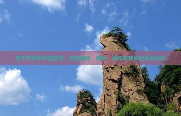 咸宁到贵州贵阳旅游：攻略路线、费用、高铁时刻及距离全解析